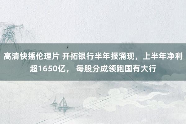 高清快播伦理片 开拓银行半年报涌现，上半年净利超1650亿， 每股分成领跑国有大行