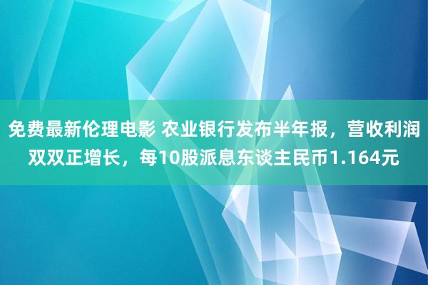 免费最新伦理电影 农业银行发布半年报，营收利润双双正增长，每10股派息东谈主民币1.164元