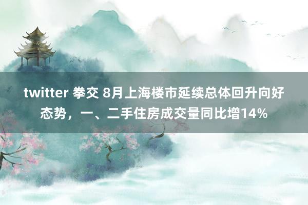 twitter 拳交 8月上海楼市延续总体回升向好态势，一、二手住房成交量同比增14%