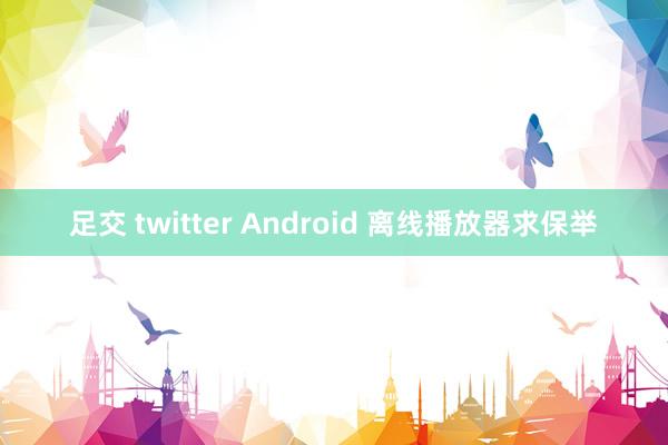 足交 twitter Android 离线播放器求保举