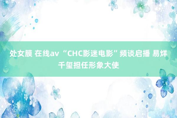 处女膜 在线av “CHC影迷电影”频谈启播 易烊千玺担任形象大使