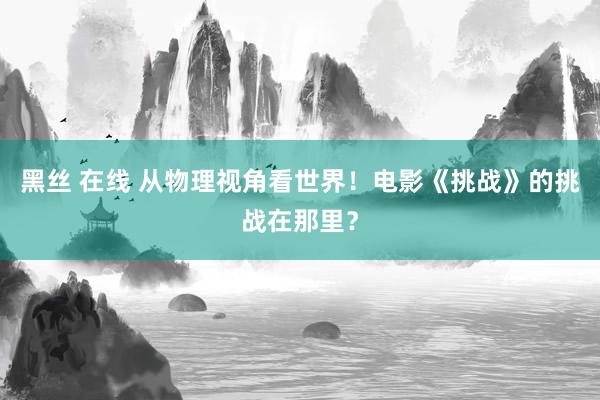 黑丝 在线 从物理视角看世界！电影《挑战》的挑战在那里？