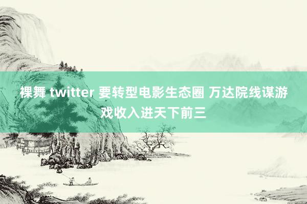 裸舞 twitter 要转型电影生态圈 万达院线谋游戏收入进天下前三