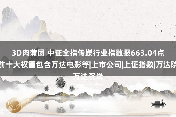 3D肉蒲团 中证全指传媒行业指数报663.04点，前十大权重包含万达电影等|上市公司|上证指数|万达院线