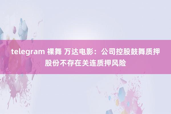 telegram 裸舞 万达电影：公司控股鼓舞质押股份不存在关连质押风险