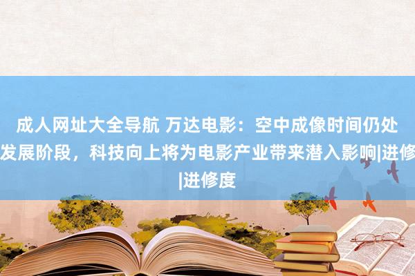 成人网址大全导航 万达电影：空中成像时间仍处于发展阶段，科技向上将为电影产业带来潜入影响|进修度