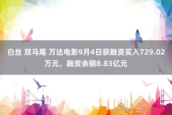 白丝 双马尾 万达电影9月4日获融资买入729.02万元，融资余额8.83亿元