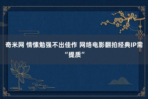 奇米网 情愫勉强不出佳作 网络电影翻拍经典IP需“提质”