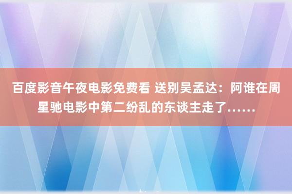 百度影音午夜电影免费看 送别吴孟达：阿谁在周星驰电影中第二纷乱的东谈主走了……