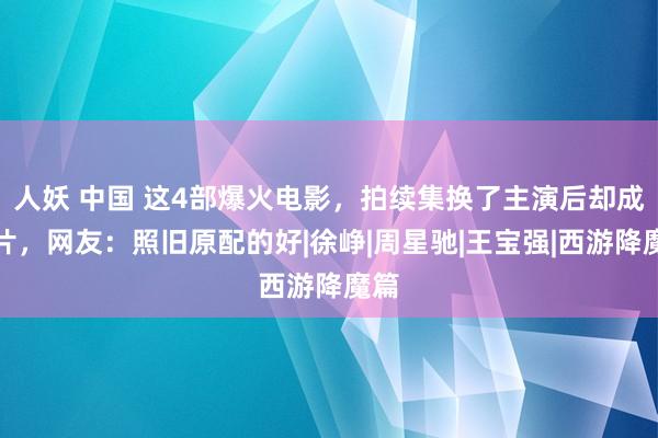 人妖 中国 这4部爆火电影，拍续集换了主演后却成烂片，网友：照旧原配的好|徐峥|周星驰|王宝强|西游降魔篇