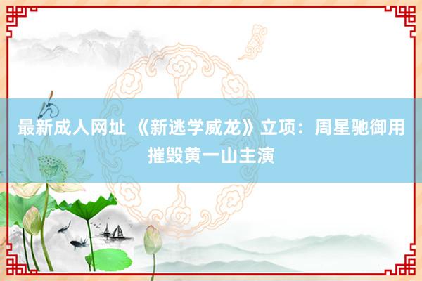 最新成人网址 《新逃学威龙》立项：周星驰御用摧毁黄一山主演