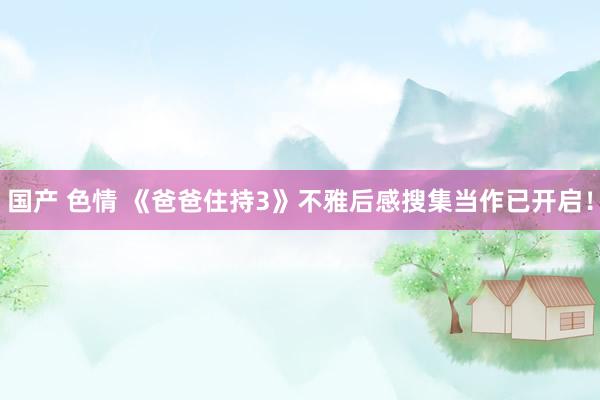 国产 色情 《爸爸住持3》不雅后感搜集当作已开启！