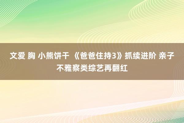 文爱 胸 小熊饼干 《爸爸住持3》抓续进阶 亲子不雅察类综艺再翻红