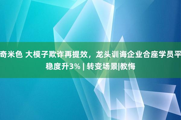 奇米色 大模子欺诈再提效，龙头训诲企业合座学员平稳度升3% | 转变场景|教悔