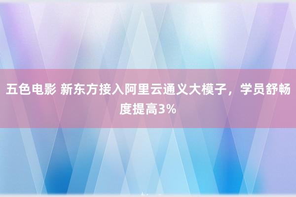 五色电影 新东方接入阿里云通义大模子，学员舒畅度提高3%