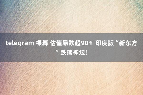 telegram 裸舞 估值暴跌超90% 印度版“新东方”跌落神坛！