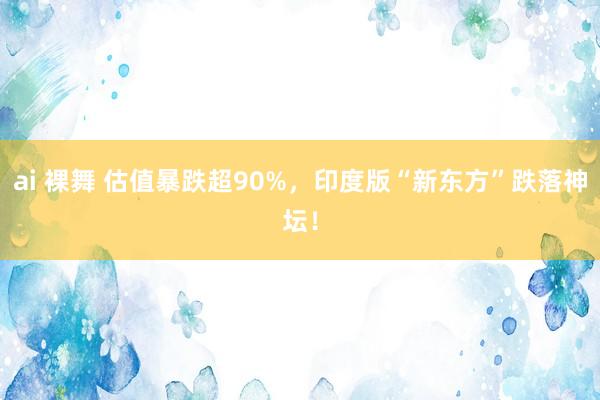 ai 裸舞 估值暴跌超90%，印度版“新东方”跌落神坛！