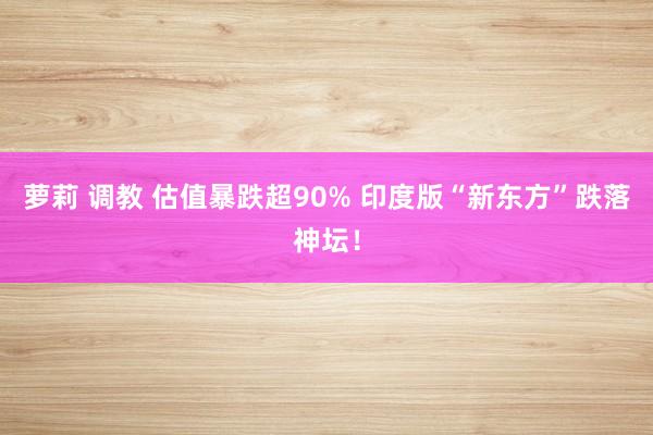 萝莉 调教 估值暴跌超90% 印度版“新东方”跌落神坛！