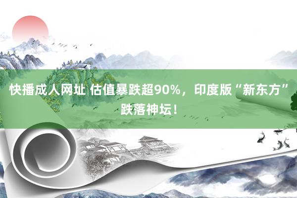 快播成人网址 估值暴跌超90%，印度版“新东方”跌落神坛！