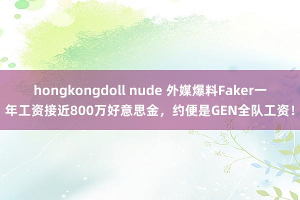 hongkongdoll nude 外媒爆料Faker一年工资接近800万好意思金，约便是GEN全队工资！