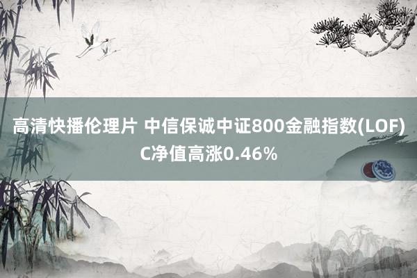 高清快播伦理片 中信保诚中证800金融指数(LOF)C净值高涨0.46%