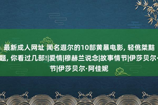 最新成人网址 闻名遐尔的10部黄暴电影， 轻佻桀黠直奔主题， 你看过几部!|爱情|穆赫兰说念|故事情节|伊莎贝尔·阿佳妮