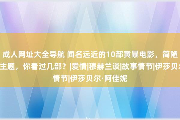 成人网址大全导航 闻名远近的10部黄暴电影，简陋荼毒直奔主题，你看过几部？|爱情|穆赫兰谈|故事情节|伊莎贝尔·阿佳妮