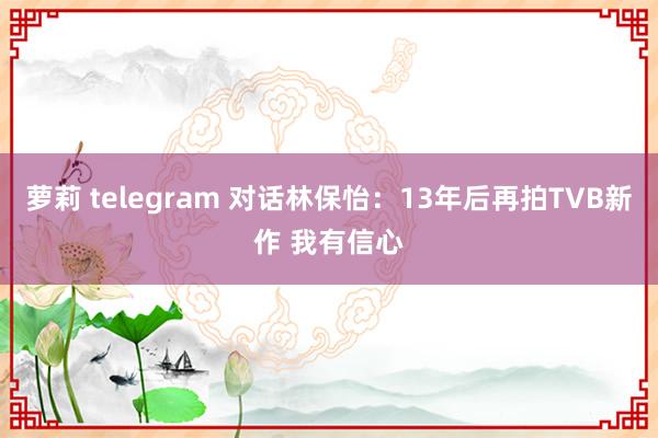 萝莉 telegram 对话林保怡：13年后再拍TVB新作 我有信心