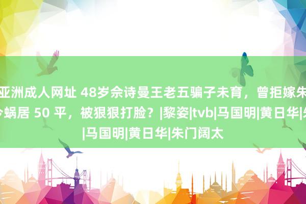 亚洲成人网址 48岁佘诗曼王老五骗子未育，曾拒嫁朱门，如今蜗居 50 平，被狠狠打脸？|黎姿|tvb|马国明|黄日华|朱门阔太