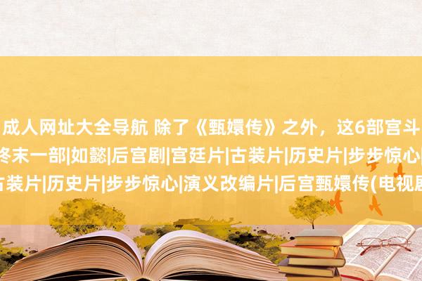 成人网址大全导航 除了《甄嬛传》之外，这6部宫斗剧也值得一看，尤其终末一部|如懿|后宫剧|宫廷片|古装片|历史片|步步惊心|演义改编片|后宫甄嬛传(电视剧)