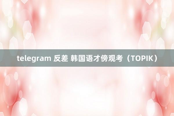 telegram 反差 韩国语才傍观考（TOPIK）