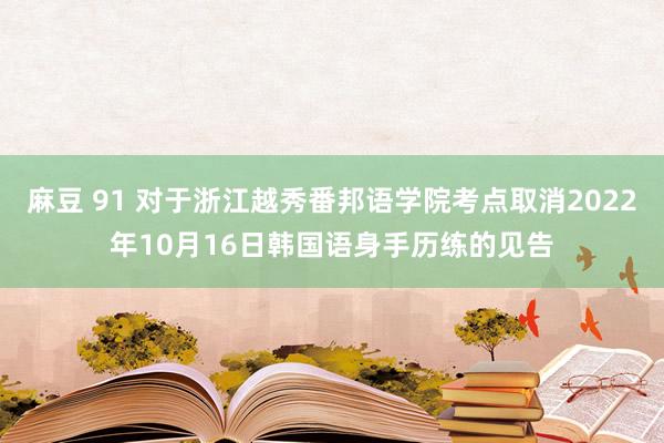 麻豆 91 对于浙江越秀番邦语学院考点取消2022年10月16日韩国语身手历练的见告